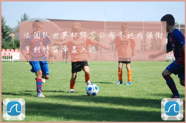 法国队世界杯阵容公布齐达内领衔亨利特雷泽盖入选
