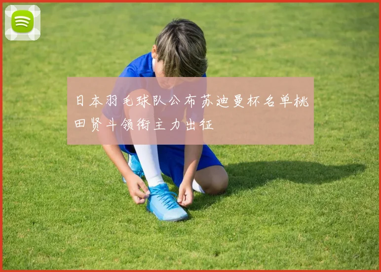 日本羽毛球队公布苏迪曼杯名单桃田贤斗领衔主力出征