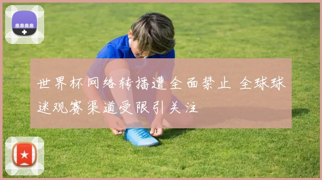 世界杯网络转播遭全面禁止 全球球迷观赛渠道受限引关注
