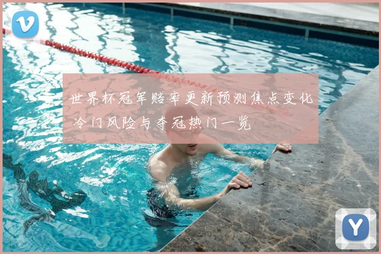 世界杯冠军赔率更新预测焦点变化 冷门风险与夺冠热门一览