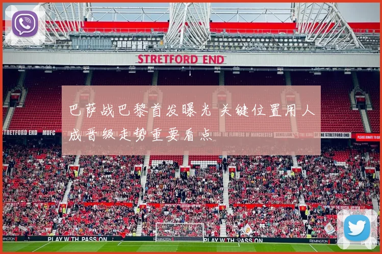 巴萨战巴黎首发曝光 关键位置用人成晋级走势重要看点