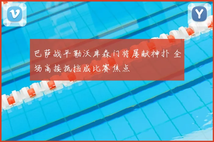 巴萨战平勒沃库森门将屡献神扑 全场高接抵挡成比赛焦点