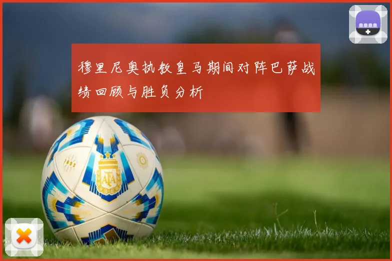 穆里尼奥执教皇马期间对阵巴萨战绩回顾与胜负分析