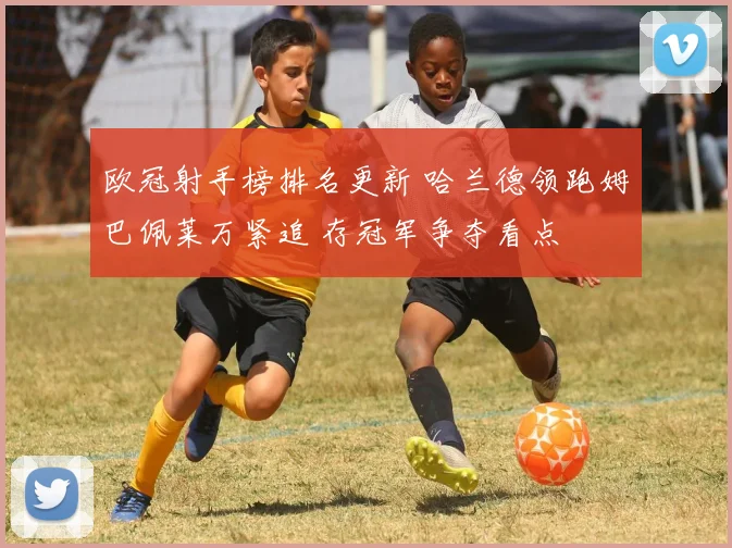 欧冠射手榜排名更新 哈兰德领跑姆巴佩莱万紧追 存冠军争夺看点