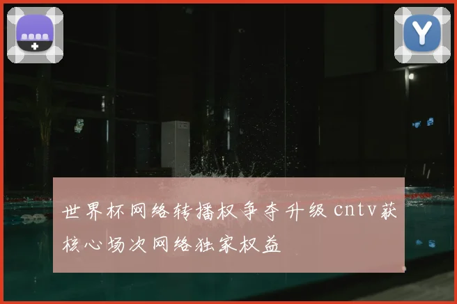 世界杯网络转播权争夺升级 cntv获核心场次网络独家权益