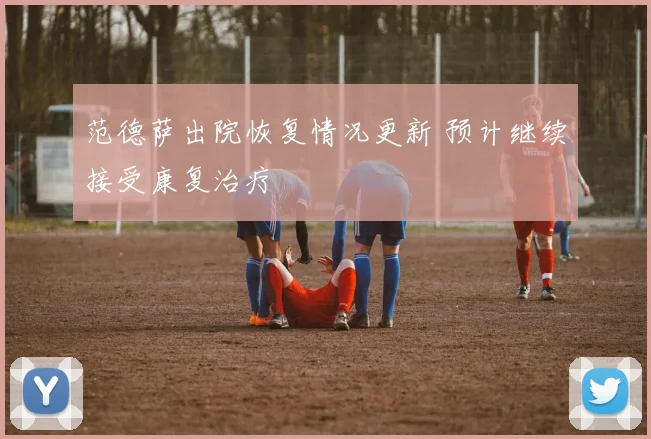 范德萨出院恢复情况更新 预计继续接受康复治疗
