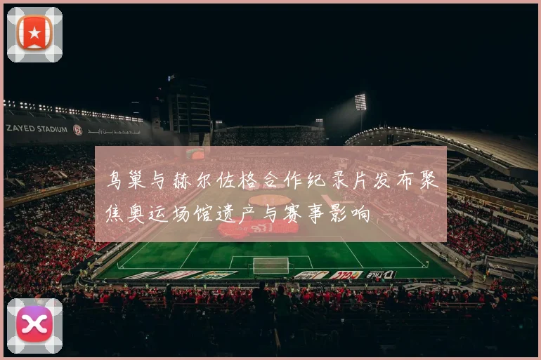 鸟巢与赫尔佐格合作纪录片发布聚焦奥运场馆遗产与赛事影响