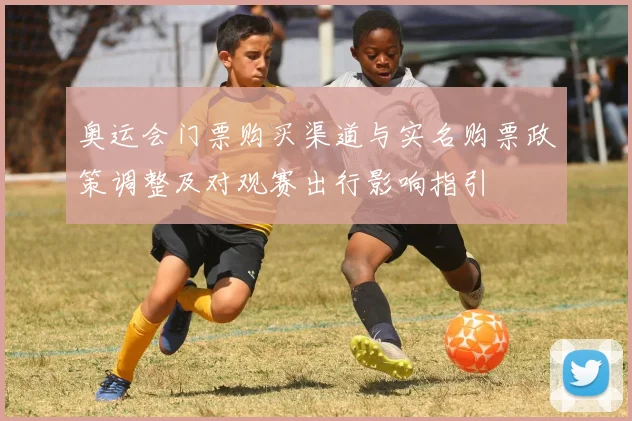 奥运会门票购买渠道与实名购票政策调整及对观赛出行影响指引