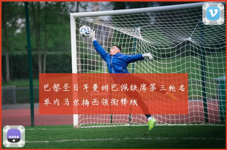 巴黎圣日耳曼姆巴佩缺席第三轮名单内马尔梅西领衔锋线