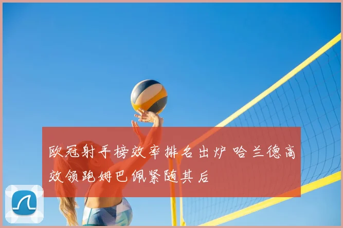 欧冠射手榜效率排名出炉 哈兰德高效领跑姆巴佩紧随其后