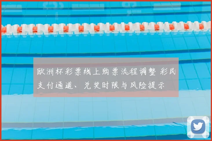 欧洲杯彩票线上购票流程调整 彩民支付通道、兑奖时限与风险提示