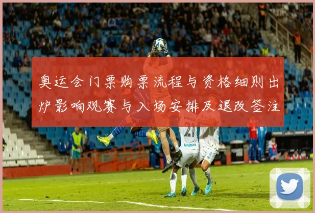 奥运会门票购票流程与资格细则出炉影响观赛与入场安排及退改签注意事项