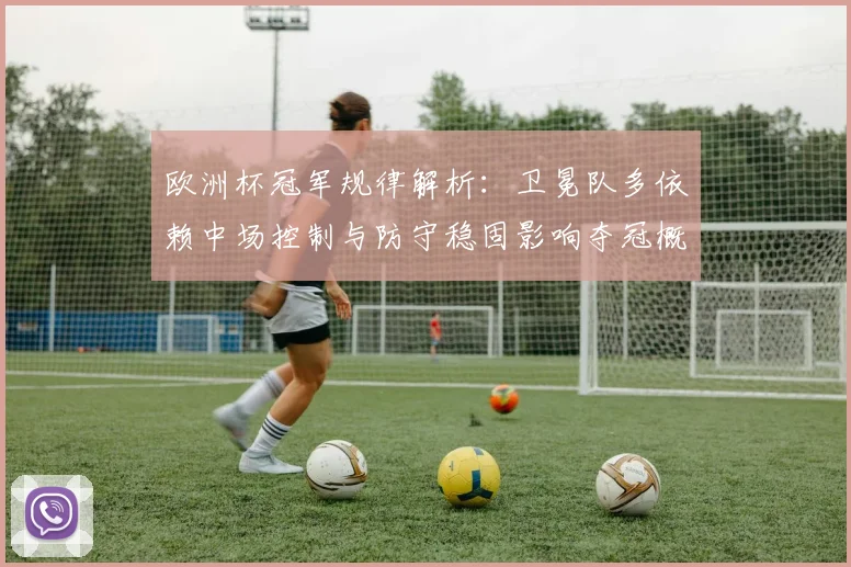 欧洲杯冠军规律解析：卫冕队多依赖中场控制与防守稳固影响夺冠概率