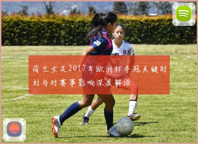 荷兰女足2017年欧洲杯夺冠关键时刻与对赛事影响深度解读