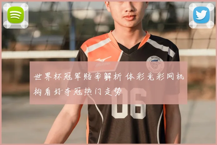 世界杯冠军赔率解析 体彩竞彩网机构看好夺冠热门走势