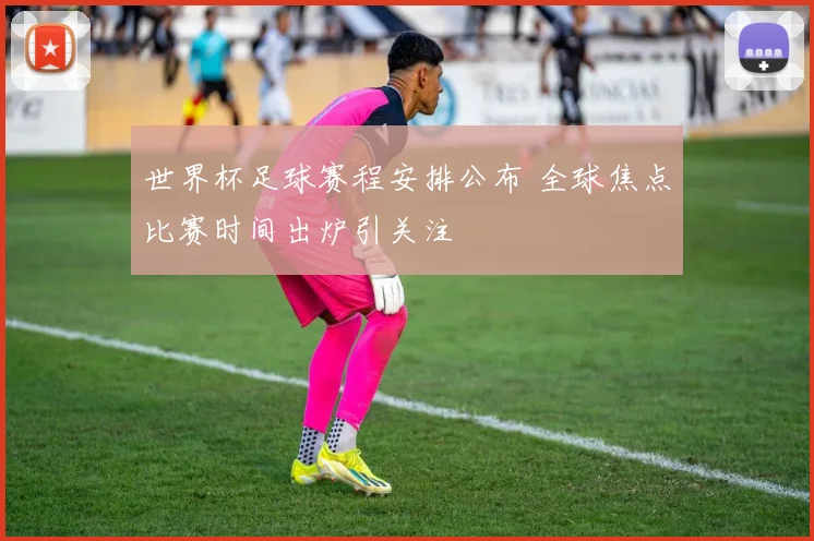 世界杯足球赛程安排公布 全球焦点比赛时间出炉引关注