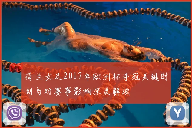 荷兰女足2017年欧洲杯夺冠关键时刻与对赛事影响深度解读