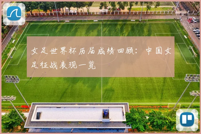 女足世界杯历届成绩回顾:中国女足征战表现一览