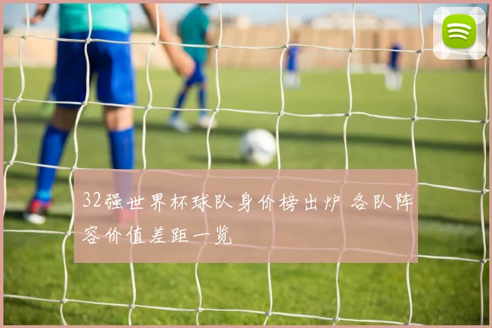 32强世界杯球队身价榜出炉 各队阵容价值差距一览
