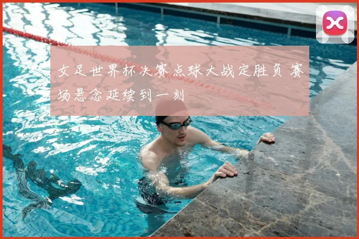 女足世界杯决赛点球大战定胜负 赛场悬念延续到一刻
