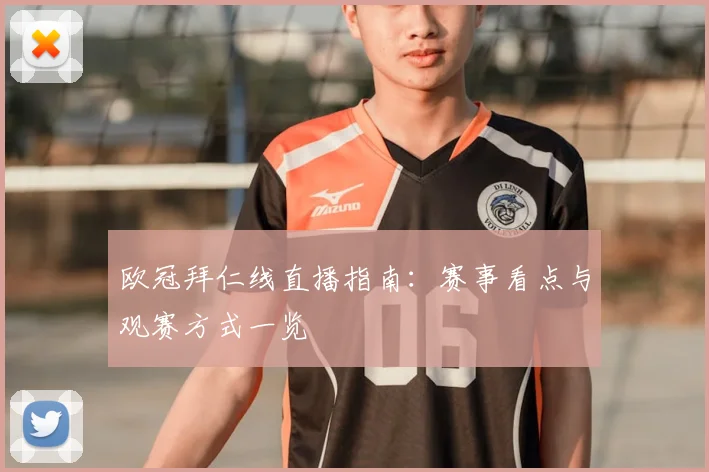 欧冠拜仁线直播指南：赛事看点与观赛方式一览
