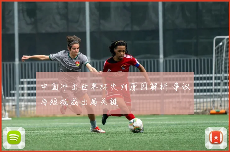 中国冲击世界杯失利原因解析 争议与短板成出局关键