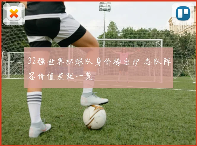 32强世界杯球队身价榜出炉 各队阵容价值差距一览