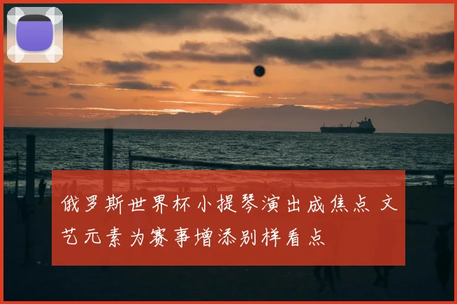 俄罗斯世界杯小提琴演出成焦点 文艺元素为赛事增添别样看点