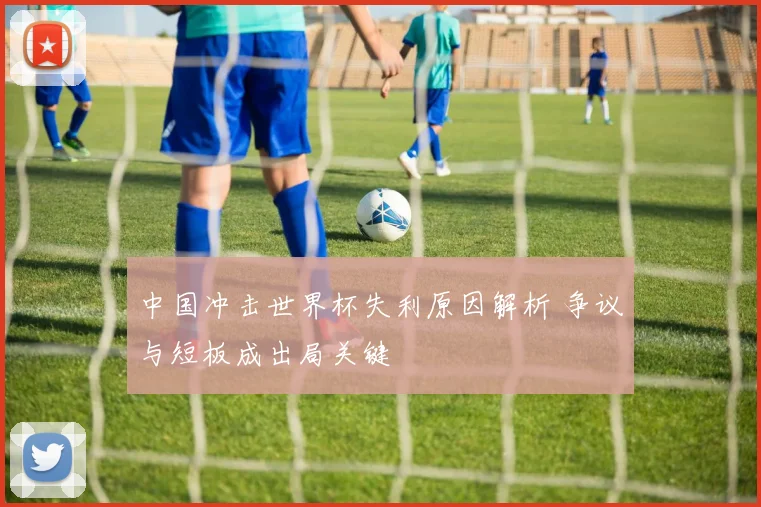 中国冲击世界杯失利原因解析 争议与短板成出局关键